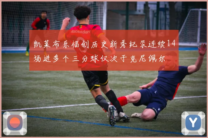 凯莱布乐福创历史新秀纪录连续14场进多个三分球仅次于克尼佩尔