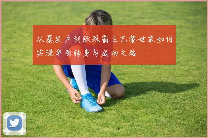 从暴发户到欧冠霸主巴黎世家如何实现华丽转身与成功之路