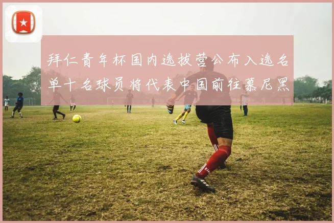 拜仁青年杯国内选拔营公布入选名单十名球员将代表中国前往慕尼黑