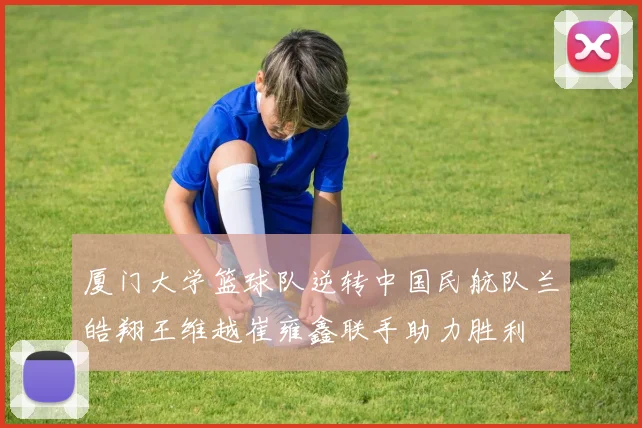 厦门大学篮球队逆转中国民航队兰皓翔王维越崔雍鑫联手助力胜利