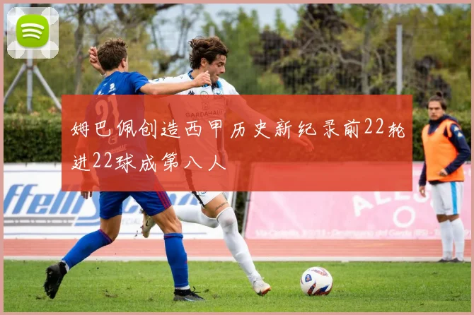 姆巴佩创造西甲历史新纪录前22轮进22球成第八人