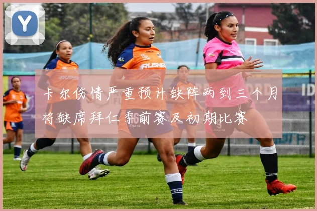 卡尔伤情严重预计缺阵两到三个月将缺席拜仁季前赛及初期比赛