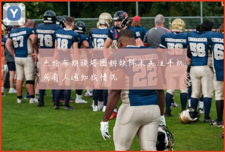 杰伦布朗谈塔图姆缺阵未关注手机或有人通知我情况