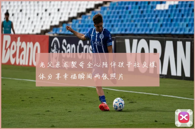 老父亲东契奇全心陪伴孩子社交媒体分享幸福瞬间两张照片