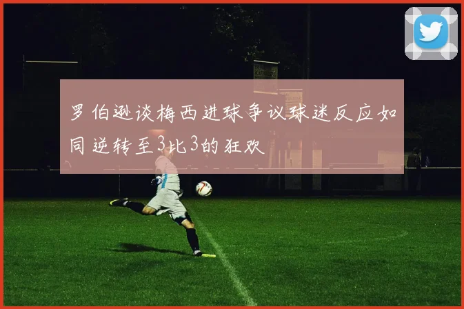 罗伯逊谈梅西进球争议球迷反应如同逆转至3比3的狂欢