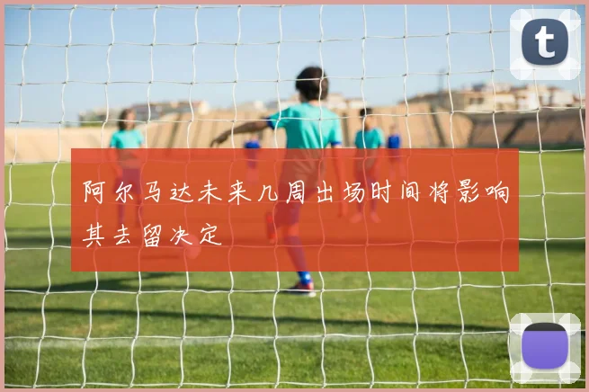 阿尔马达未来几周出场时间将影响其去留决定