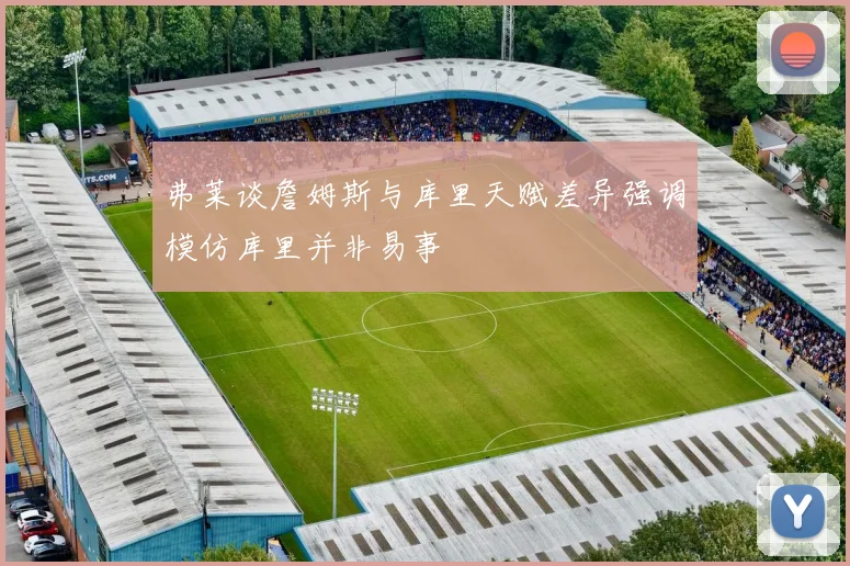 弗莱谈詹姆斯与库里天赋差异强调模仿库里并非易事