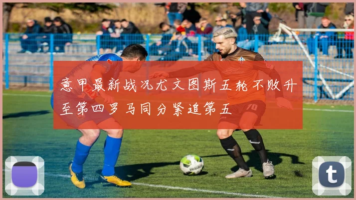 意甲最新战况尤文图斯五轮不败升至第四罗马同分紧追第五