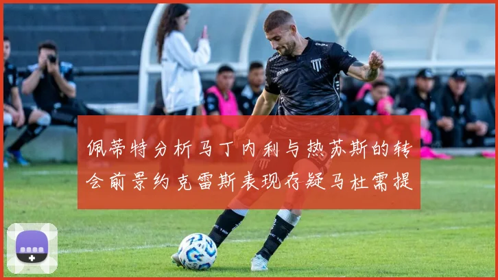 佩蒂特分析马丁内利与热苏斯的转会前景约克雷斯表现存疑马杜需提升才能留队