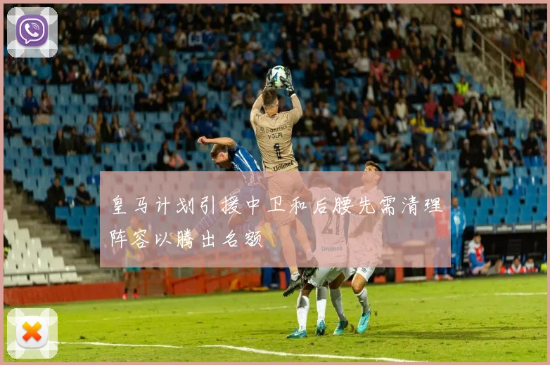 皇马计划引援中卫和后腰先需清理阵容以腾出名额