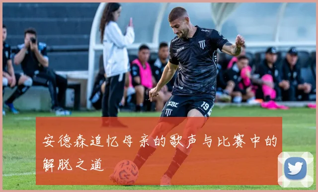 安德森追忆母亲的歌声与比赛中的解脱之道