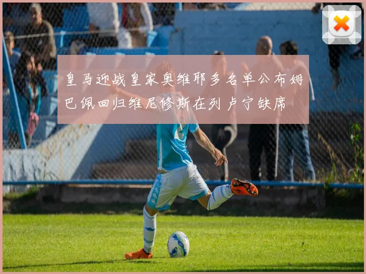 皇马迎战皇家奥维耶多名单公布姆巴佩回归维尼修斯在列卢宁缺席