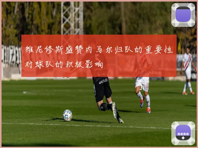 维尼修斯盛赞内马尔归队的重要性对球队的积极影响