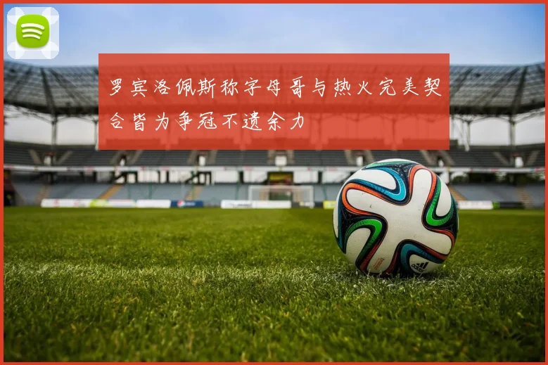 罗宾洛佩斯称字母哥与热火完美契合皆为争冠不遗余力