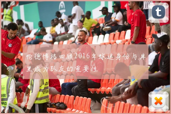 伦德博格回顾2016年球迷身份与库里成为队友的重要性