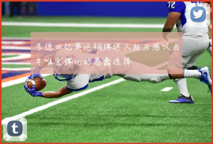 韦德回忆奥运铜牌送人经历感叹当年唯金牌论的愚蠢选择