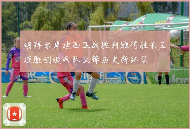 胡拜尔库迪西亚战胜利雅得胜利五连胜创造两队交锋历史新纪录