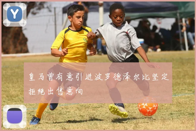 皇马曾有意引进波罗德泽尔比坚定拒绝出售意向