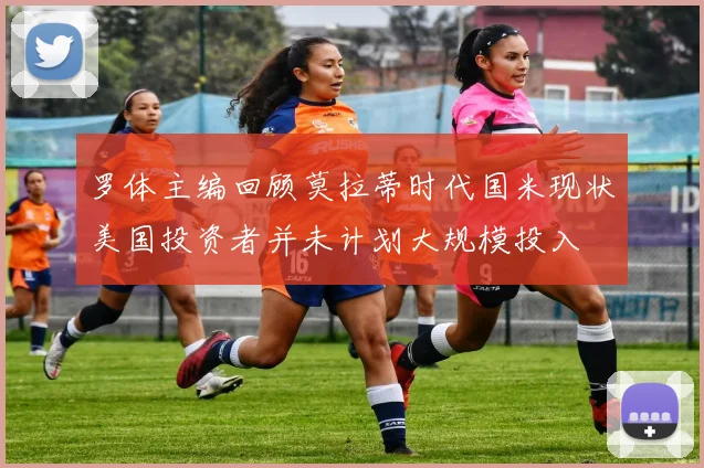 罗体主编回顾莫拉蒂时代国米现状美国投资者并未计划大规模投入