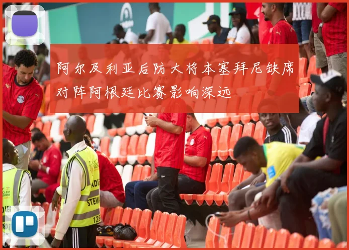 阿尔及利亚后防大将本塞拜尼缺席对阵阿根廷比赛影响深远
