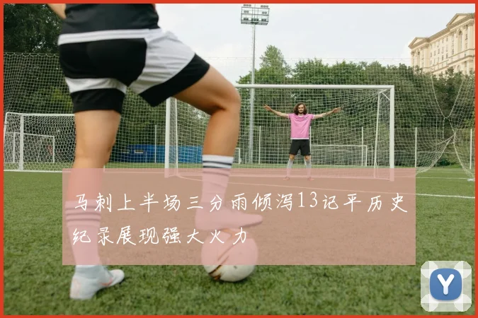 马刺上半场三分雨倾泻13记平历史纪录展现强大火力