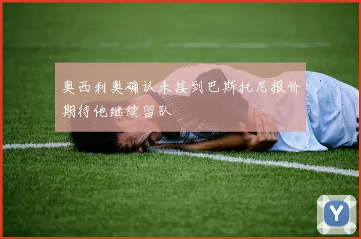 奥西利奥确认未接到巴斯托尼报价期待他继续留队