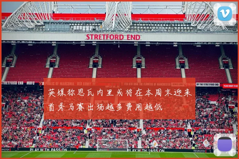 英媒称恩瓦内里或将在本周末迎来首秀马赛出场越多费用越低