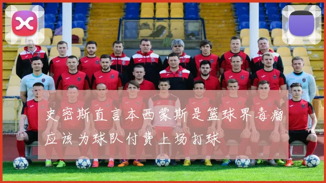 史密斯直言本西蒙斯是篮球界毒瘤应该为球队付费上场打球