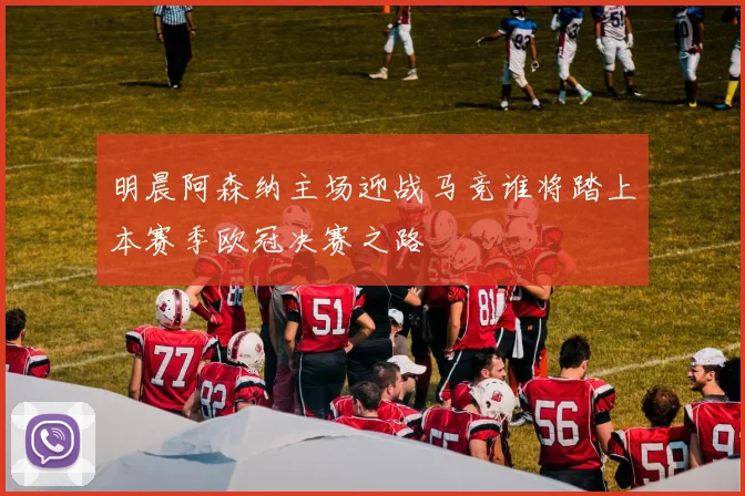 明晨阿森纳主场迎战马竞谁将踏上本赛季欧冠决赛之路